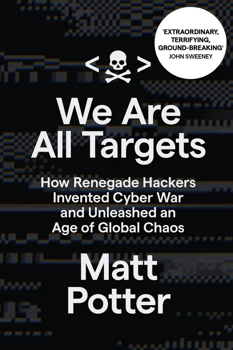 We Are All Targets: How Renegade Hackers Invented Cyber War and Unleashed an Age of Global Chaos