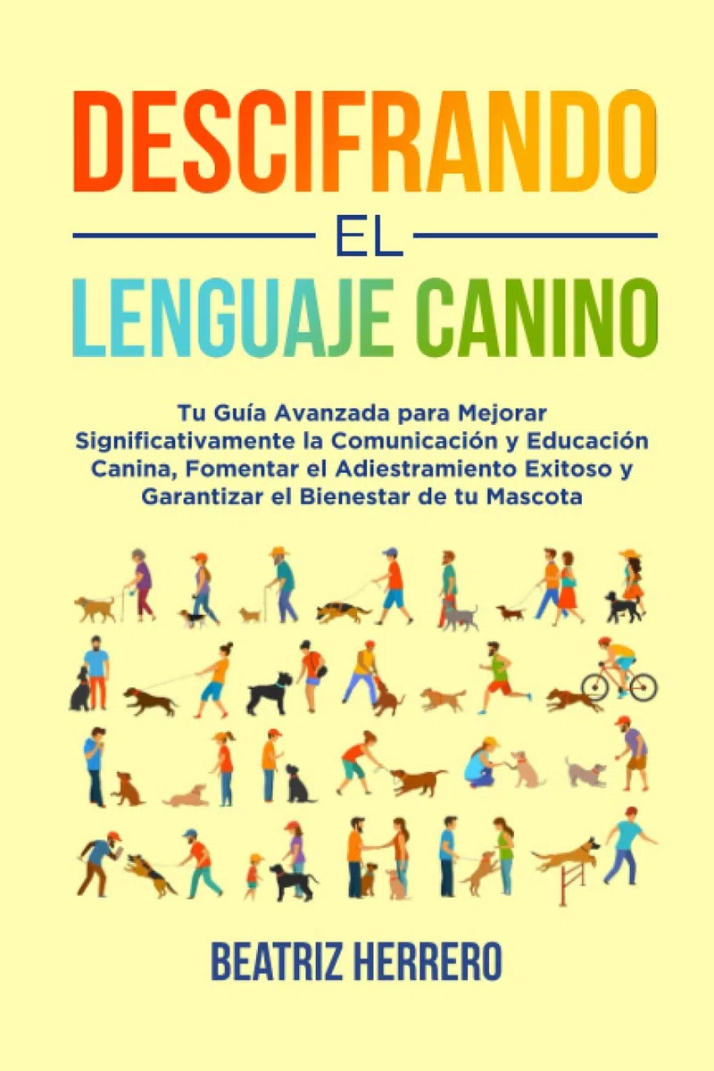 Descifrando el Lenguaje Canino: Tu Guía Avanzada para Mejorar Significativamente la Comunicación y Educación Canina, Fomentar el Adiestramiento ... y mejorar conocimientos y educación)