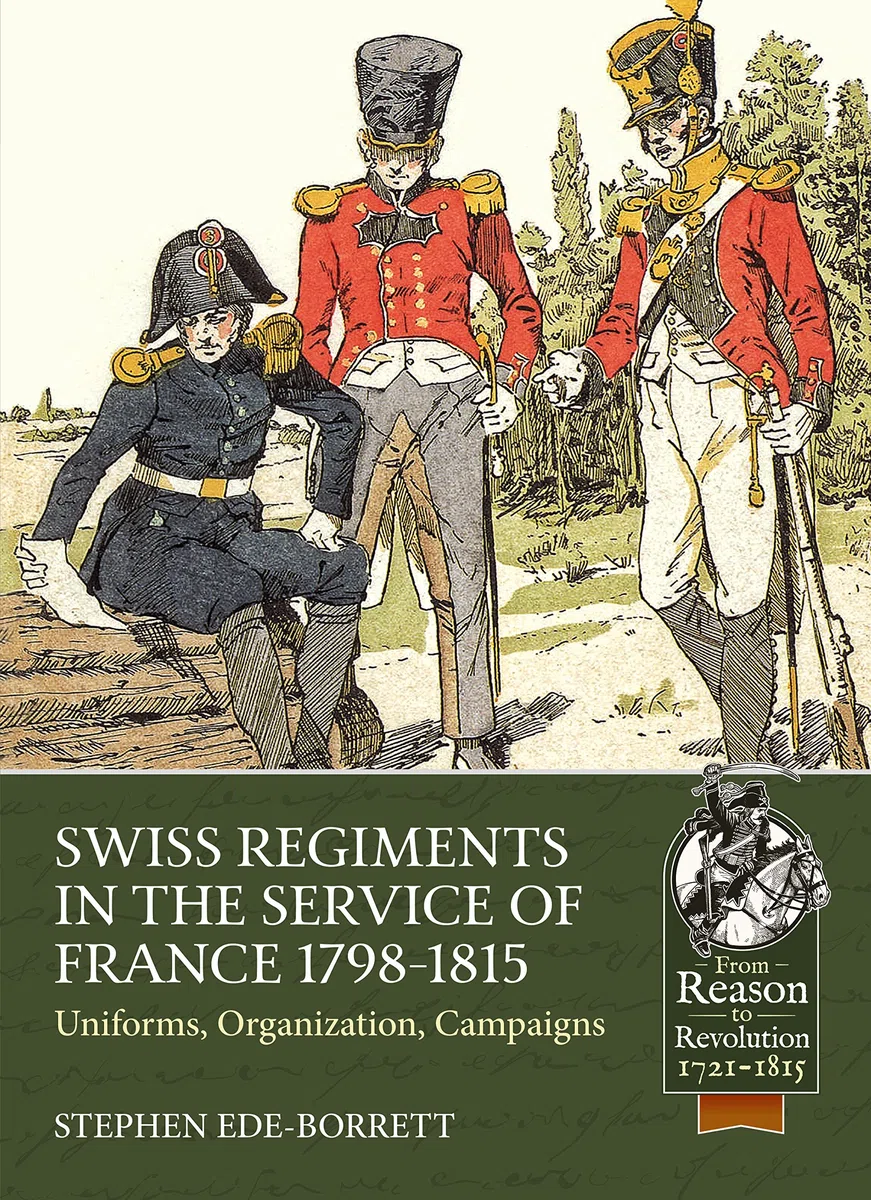 Swiss Regiments in the Service of France 1798-1815: Uniforms, Organization, Campaigns (From Reason to Revolution 1721-1815)