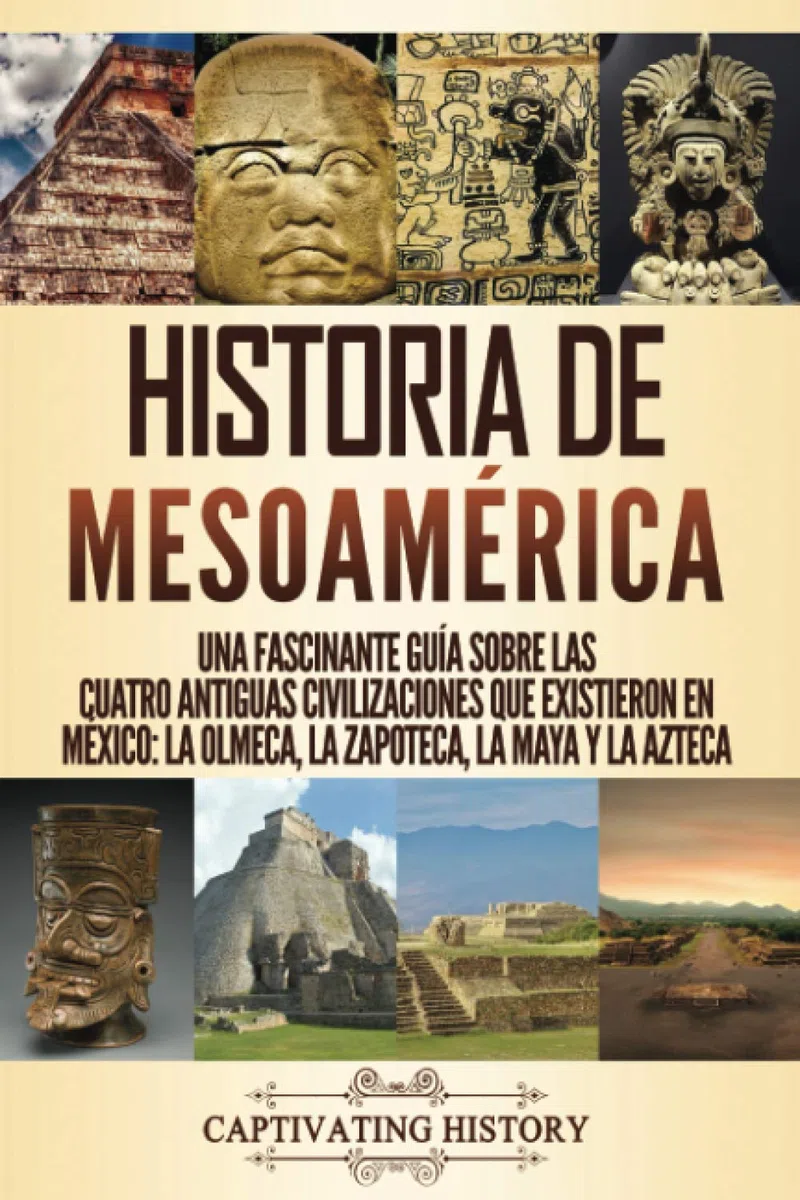 Historia de Mesoamérica: Una fascinante guía sobre las cuatro antiguas civilizaciones que existieron en México: la olmeca, la zapoteca, la maya y la azteca (Explorando la Historia Antigua)