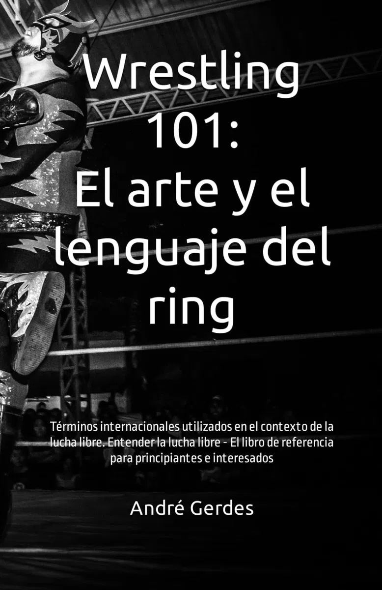 Wrestling 101: El arte y el lenguaje del ring: Términos internacionales utilizados en el contexto de la lucha libre. Entender la lucha libre - El libro de referencia para principiantes e interesados